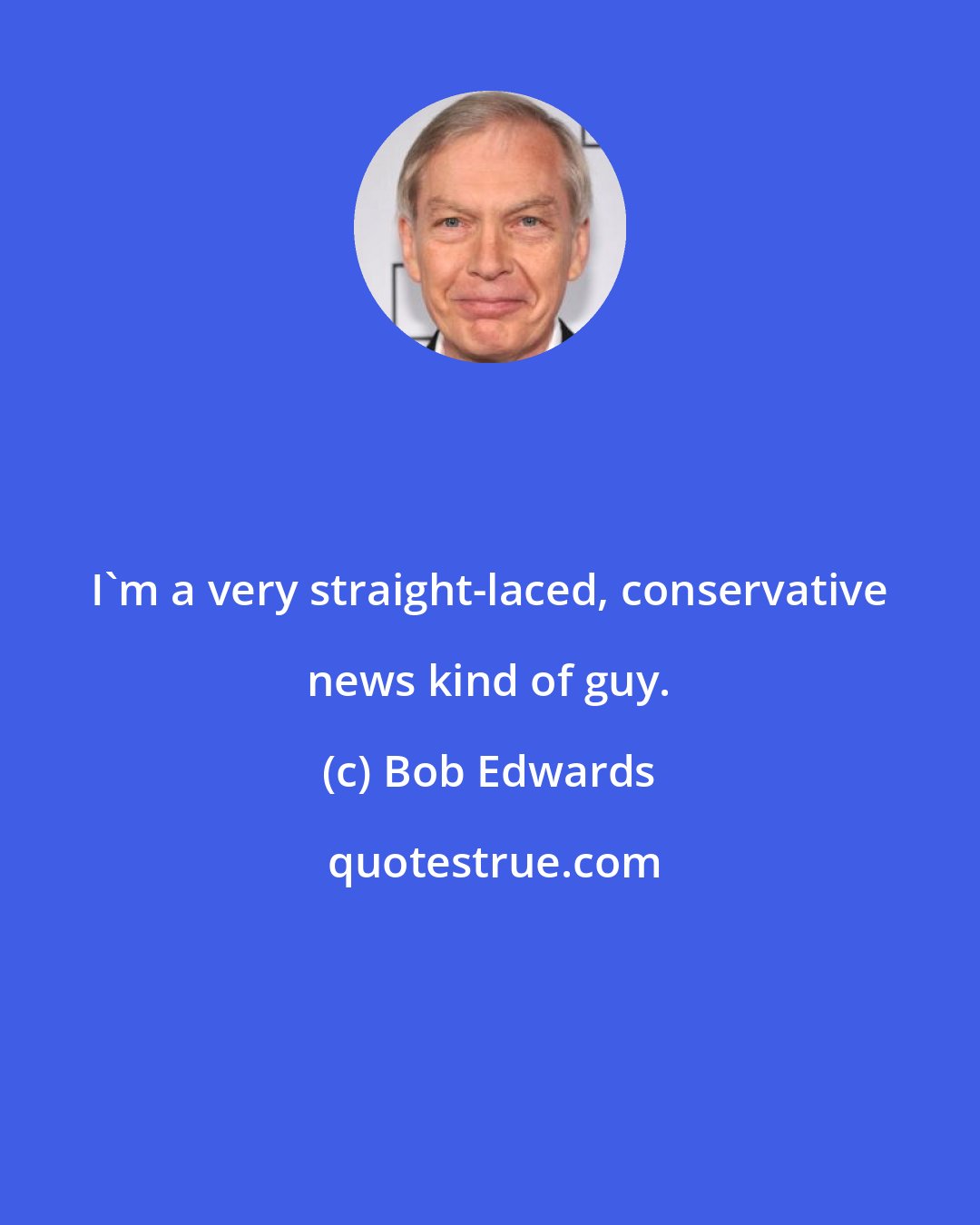 Bob Edwards: I'm a very straight-laced, conservative news kind of guy.