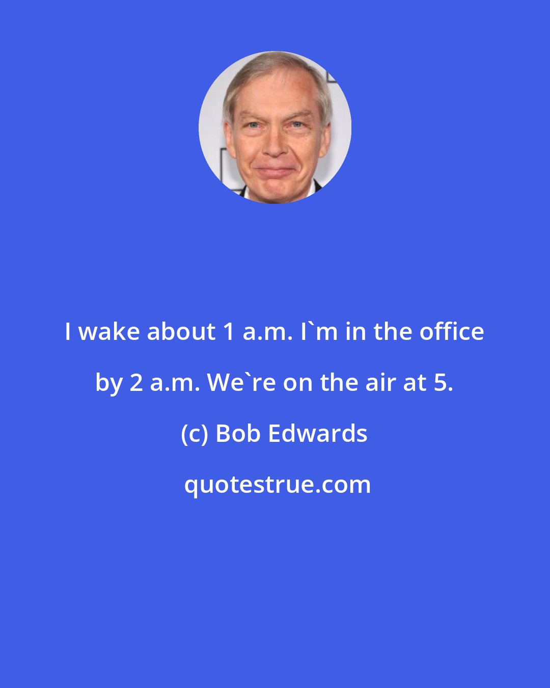 Bob Edwards: I wake about 1 a.m. I'm in the office by 2 a.m. We're on the air at 5.