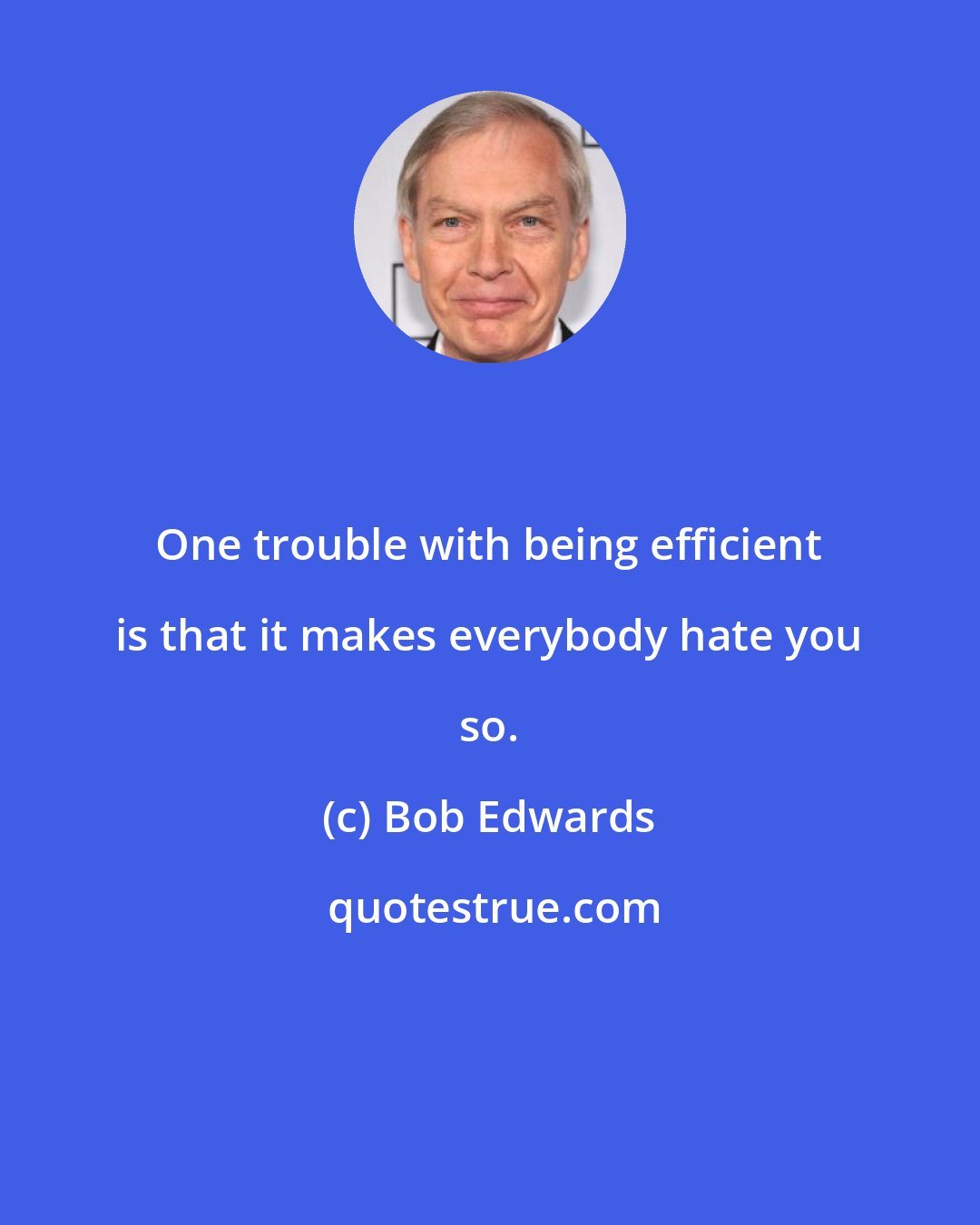Bob Edwards: One trouble with being efficient is that it makes everybody hate you so.