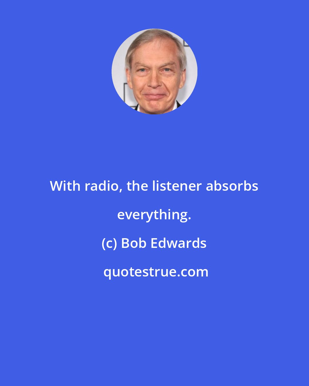 Bob Edwards: With radio, the listener absorbs everything.