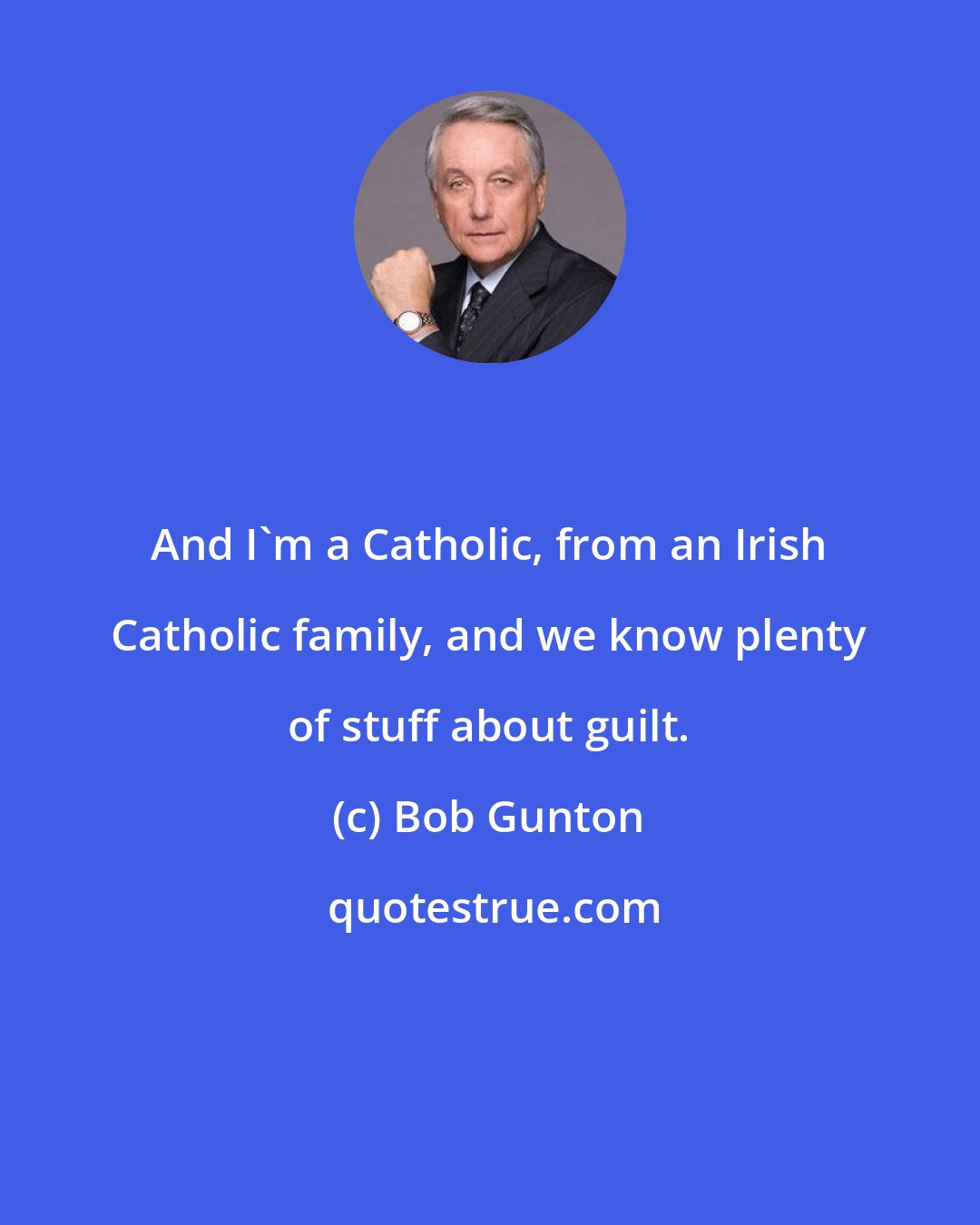 Bob Gunton: And I'm a Catholic, from an Irish Catholic family, and we know plenty of stuff about guilt.