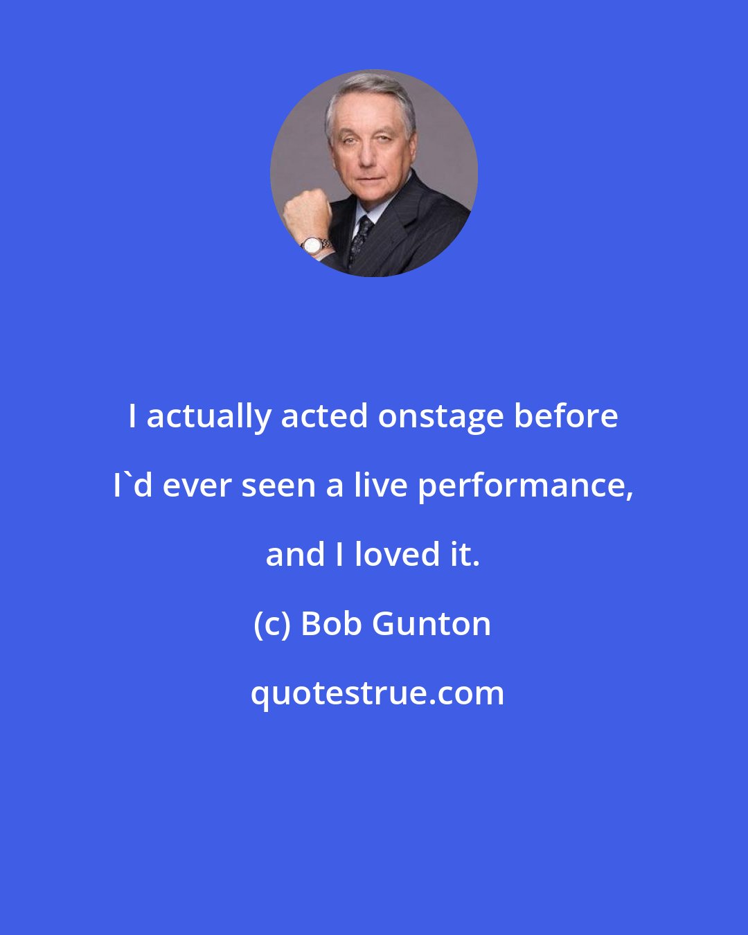 Bob Gunton: I actually acted onstage before I'd ever seen a live performance, and I loved it.