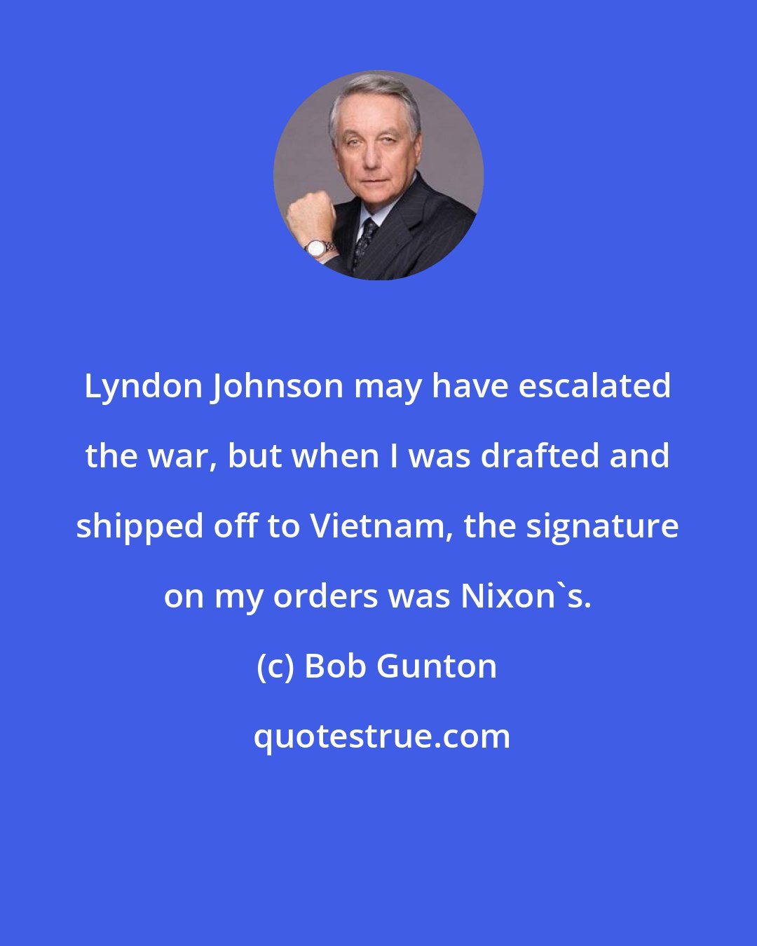 Bob Gunton: Lyndon Johnson may have escalated the war, but when I was drafted and shipped off to Vietnam, the signature on my orders was Nixon's.