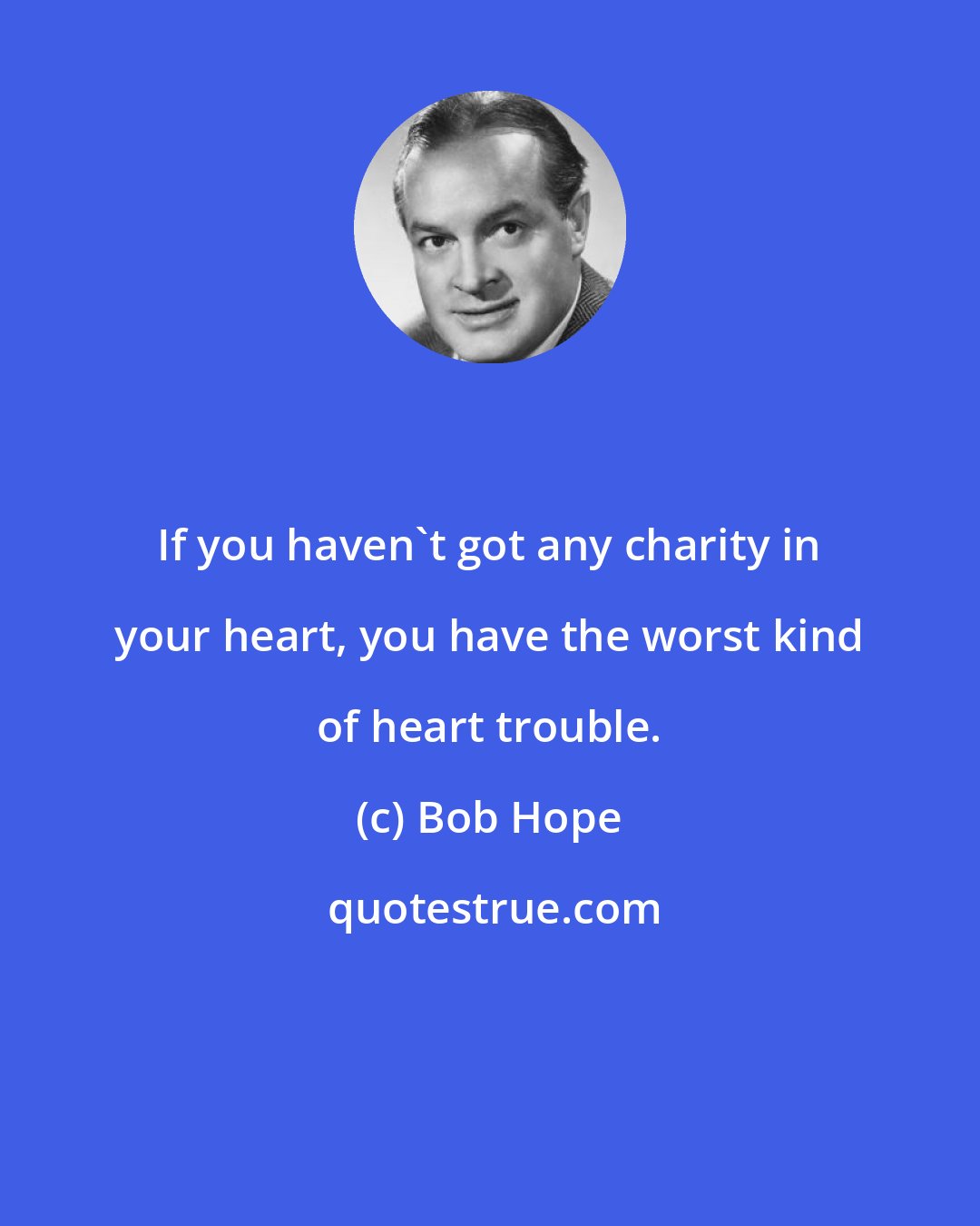 Bob Hope: If you haven't got any charity in your heart, you have the worst kind of heart trouble.