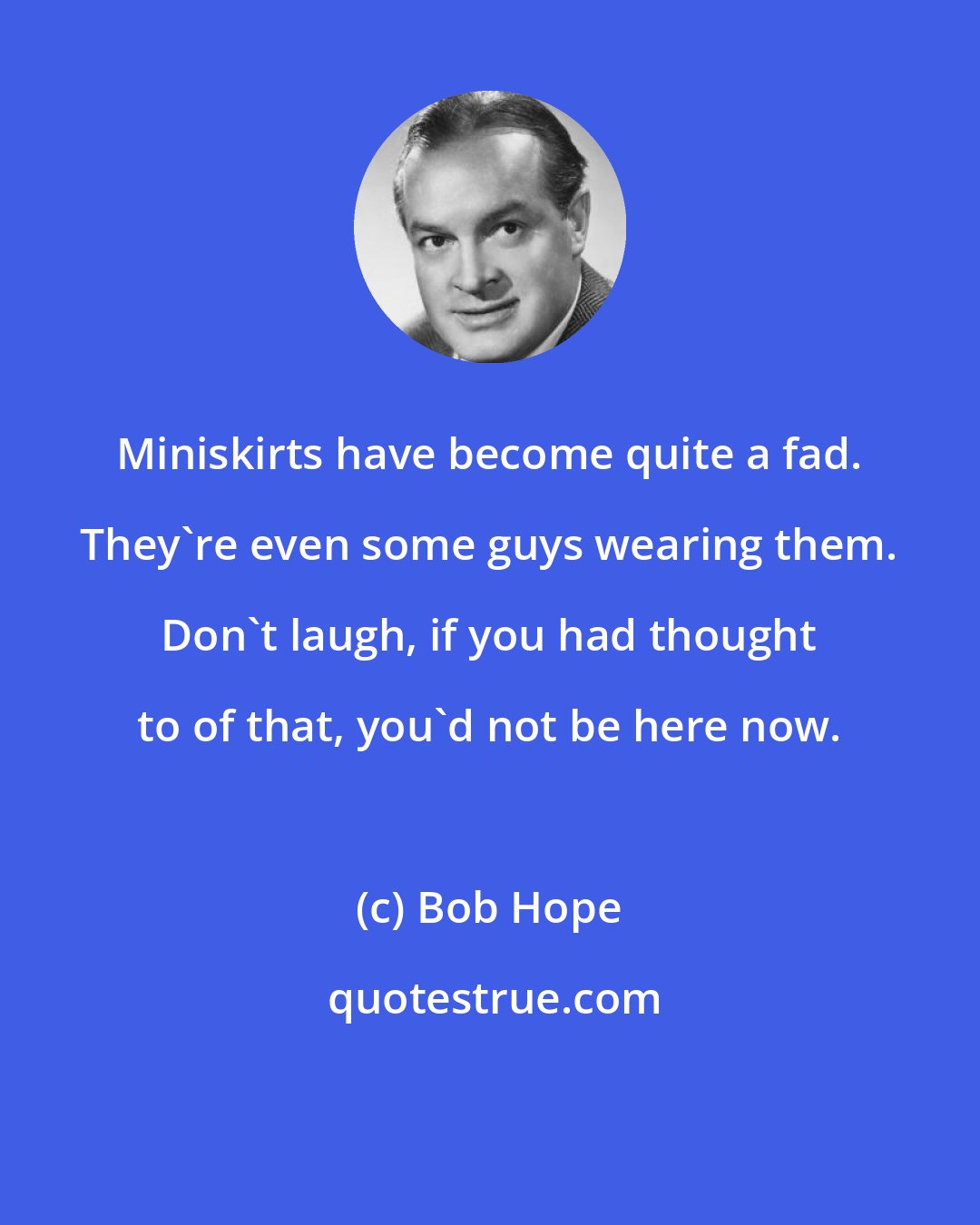 Bob Hope: Miniskirts have become quite a fad. They're even some guys wearing them. Don't laugh, if you had thought to of that, you'd not be here now.