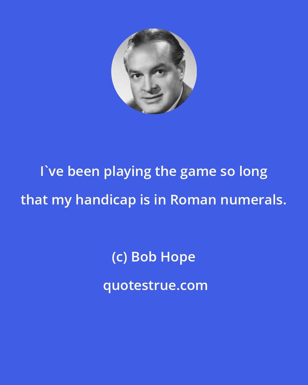 Bob Hope: I've been playing the game so long that my handicap is in Roman numerals.