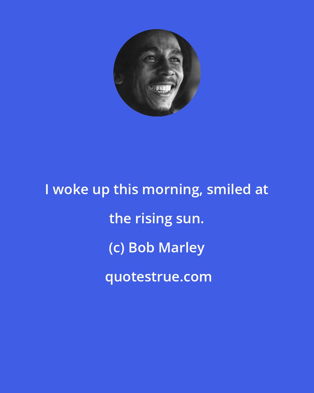 Bob Marley: I woke up this morning, smiled at the rising sun.