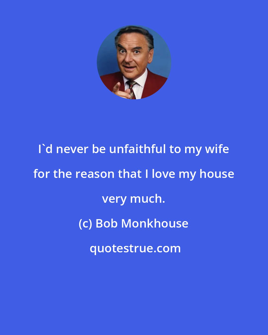 Bob Monkhouse: I'd never be unfaithful to my wife for the reason that I love my house very much.