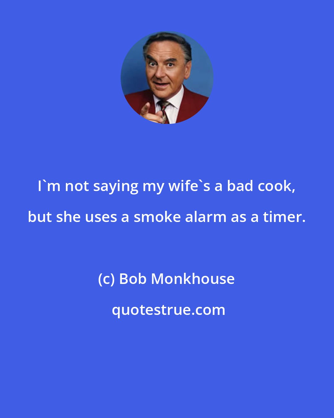 Bob Monkhouse: I'm not saying my wife's a bad cook, but she uses a smoke alarm as a timer.