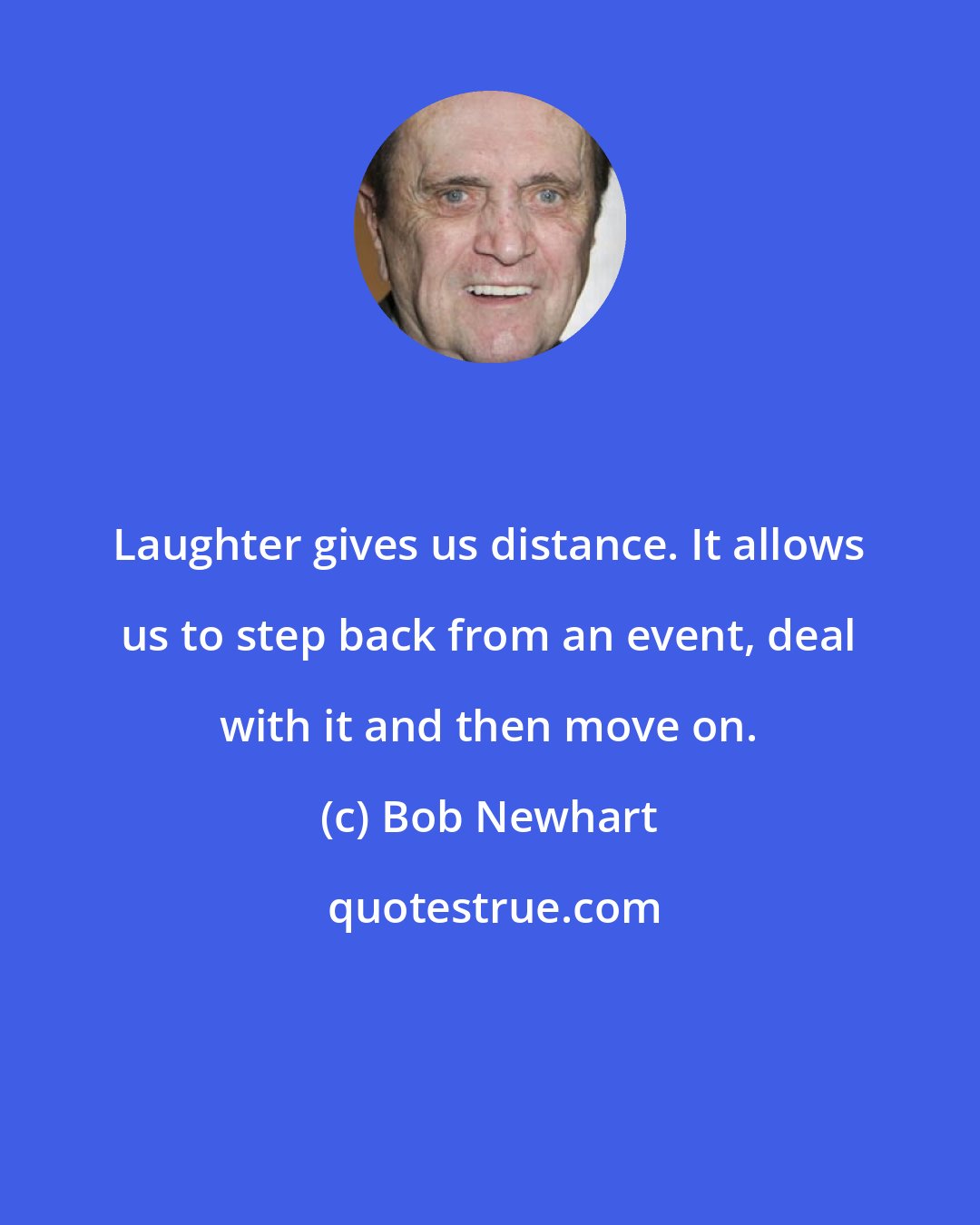 Bob Newhart: Laughter gives us distance. It allows us to step back from an event, deal with it and then move on.