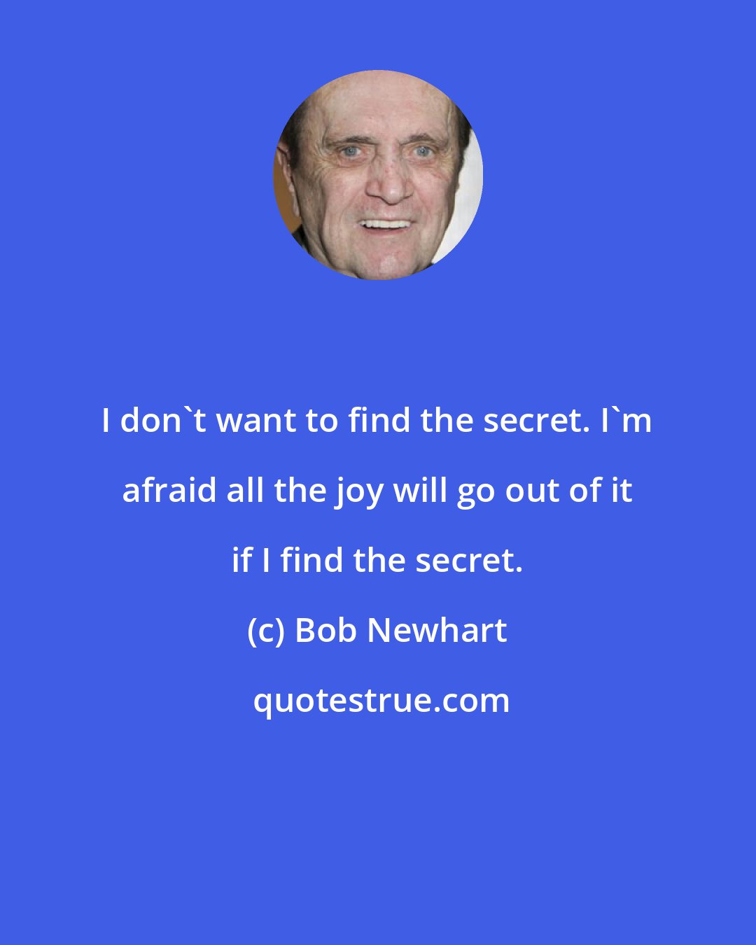 Bob Newhart: I don't want to find the secret. I'm afraid all the joy will go out of it if I find the secret.