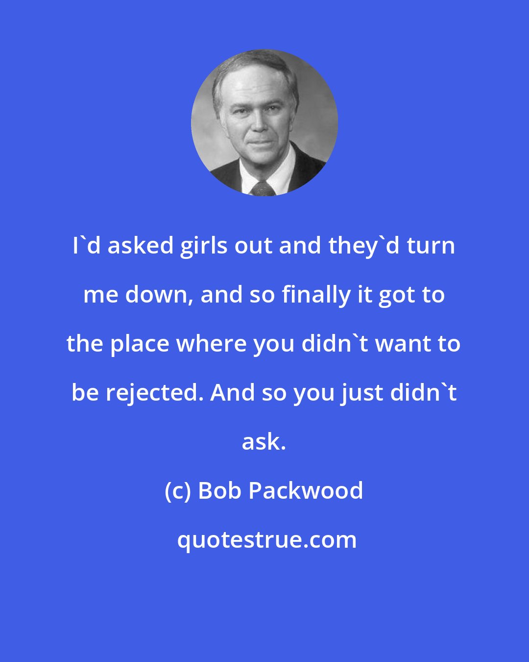 Bob Packwood: I'd asked girls out and they'd turn me down, and so finally it got to the place where you didn't want to be rejected. And so you just didn't ask.
