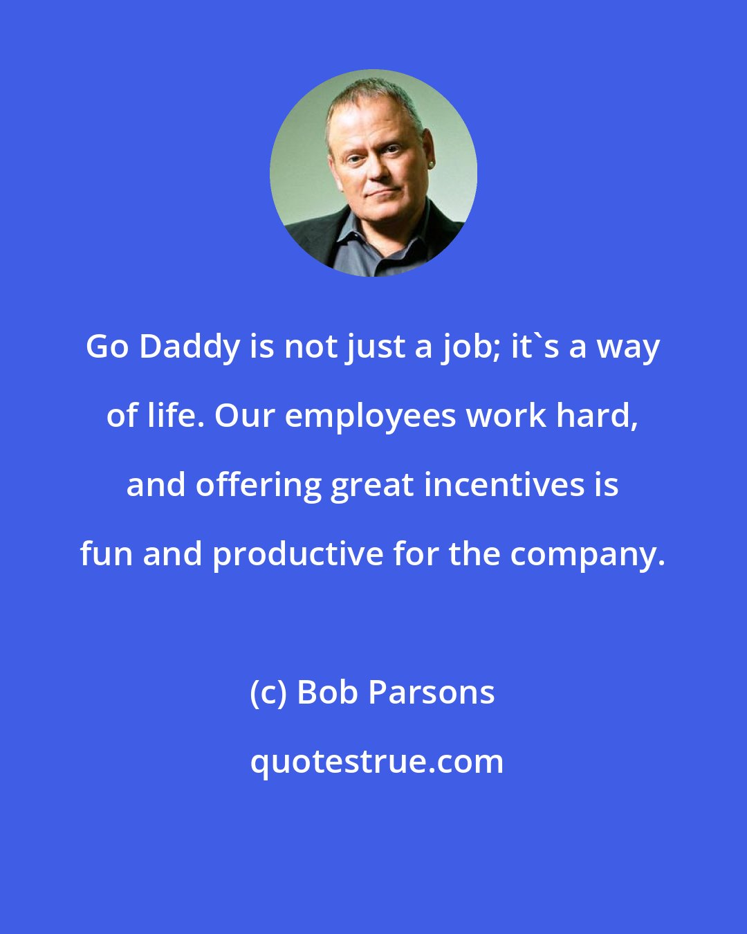 Bob Parsons: Go Daddy is not just a job; it's a way of life. Our employees work hard, and offering great incentives is fun and productive for the company.
