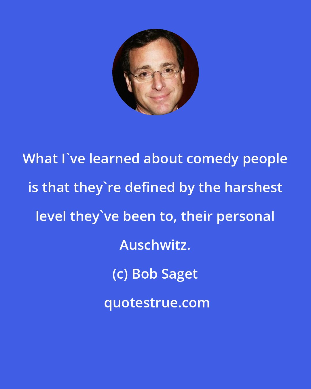 Bob Saget: What I've learned about comedy people is that they're defined by the harshest level they've been to, their personal Auschwitz.