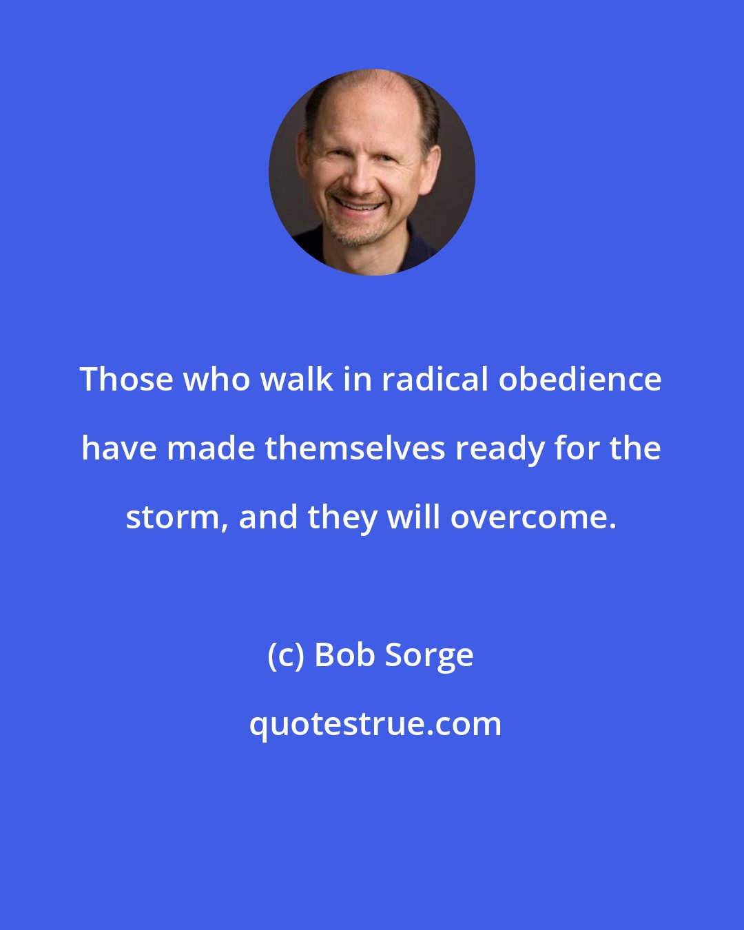 Bob Sorge: Those who walk in radical obedience have made themselves ready for the storm, and they will overcome.