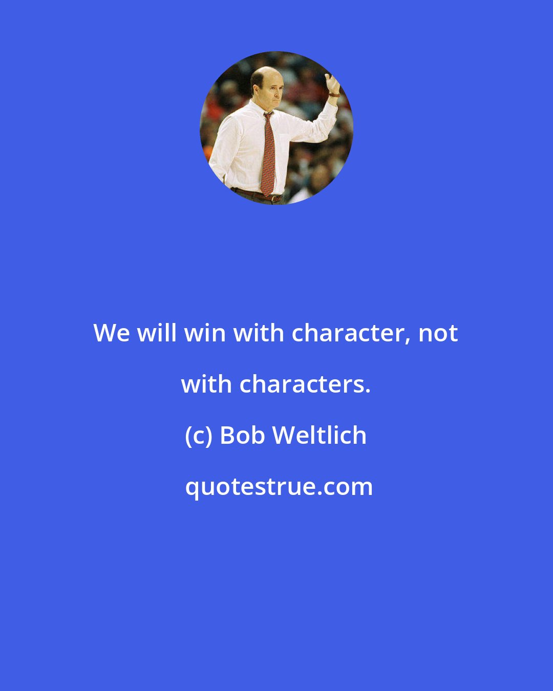 Bob Weltlich: We will win with character, not with characters.