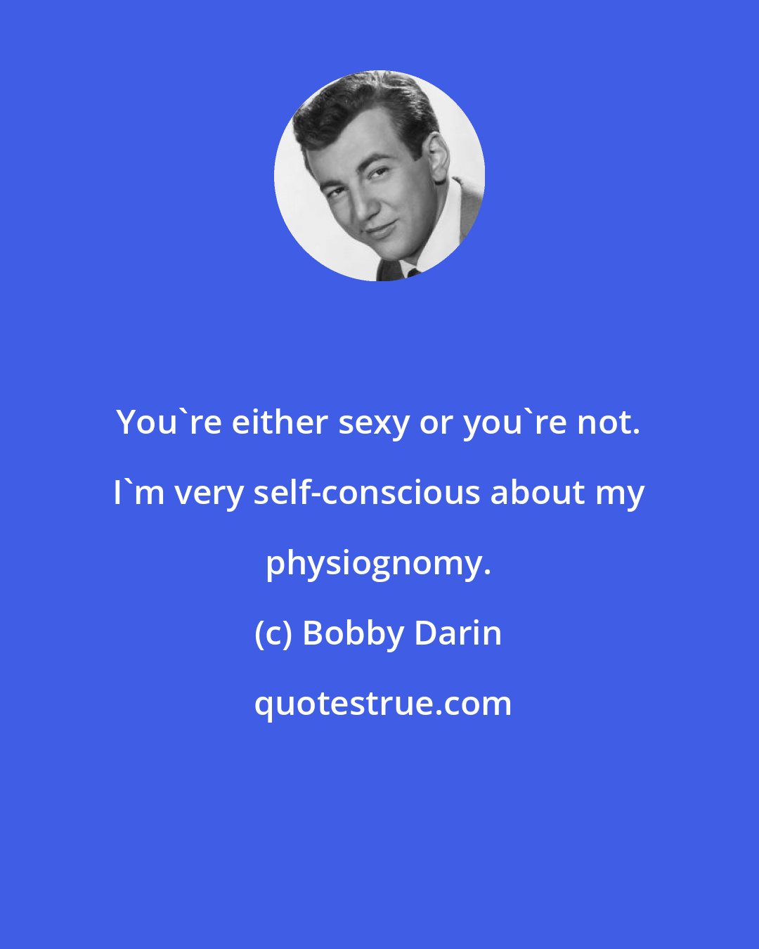 Bobby Darin: You're either sexy or you're not. I'm very self-conscious about my physiognomy.