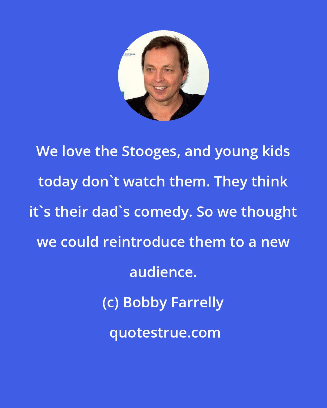 Bobby Farrelly: We love the Stooges, and young kids today don't watch them. They think it's their dad's comedy. So we thought we could reintroduce them to a new audience.