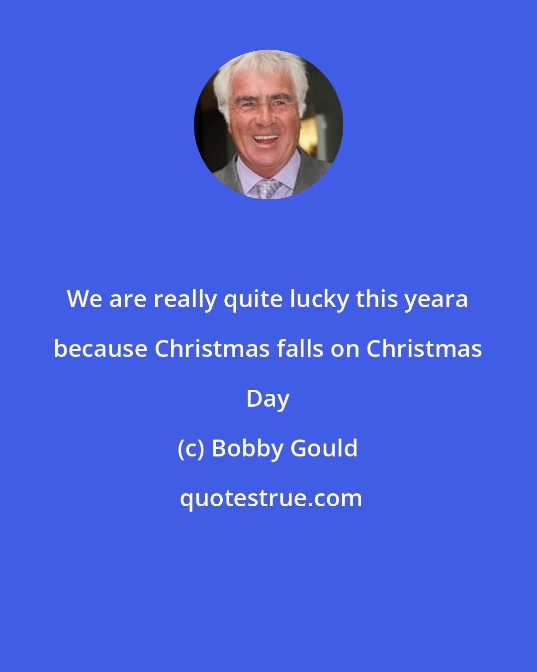 Bobby Gould: We are really quite lucky this yeara because Christmas falls on Christmas Day