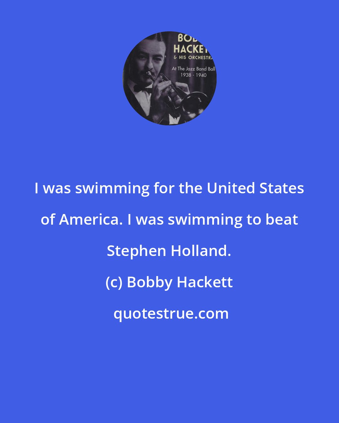 Bobby Hackett: I was swimming for the United States of America. I was swimming to beat Stephen Holland.