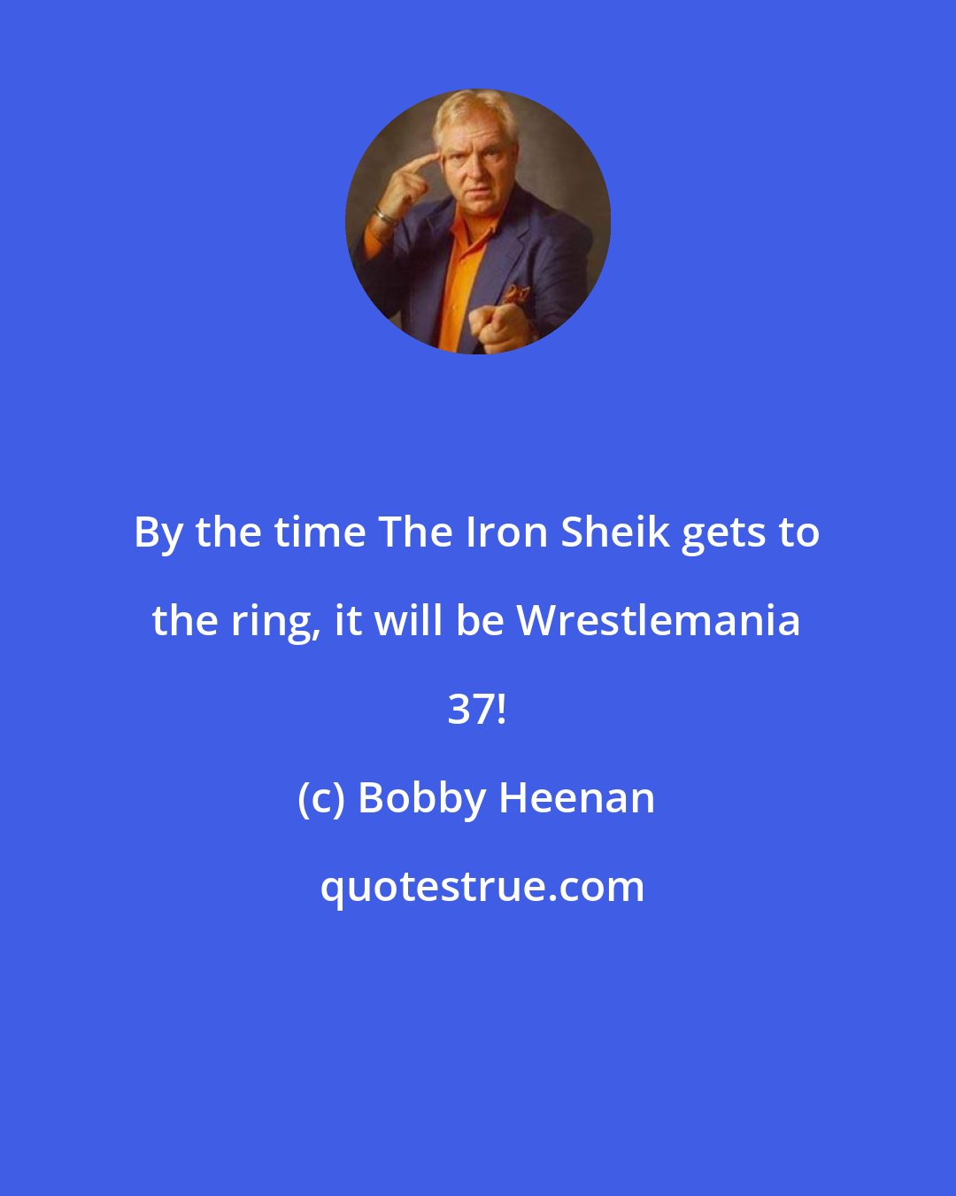Bobby Heenan: By the time The Iron Sheik gets to the ring, it will be Wrestlemania 37!