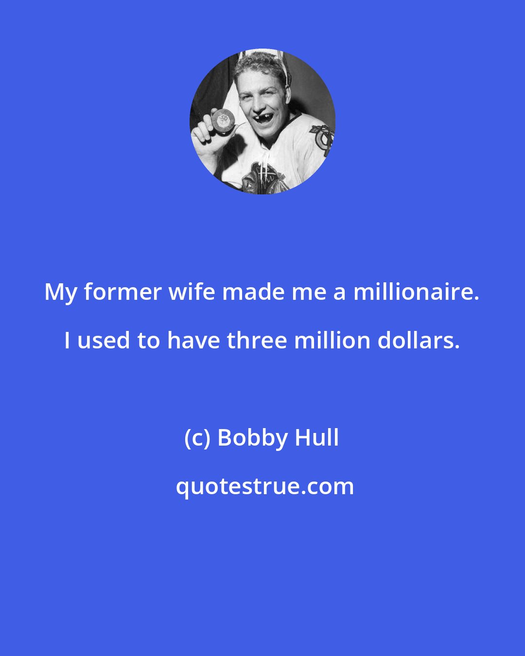Bobby Hull: My former wife made me a millionaire. I used to have three million dollars.