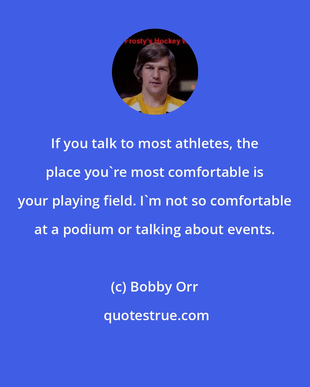 Bobby Orr: If you talk to most athletes, the place you're most comfortable is your playing field. I'm not so comfortable at a podium or talking about events.