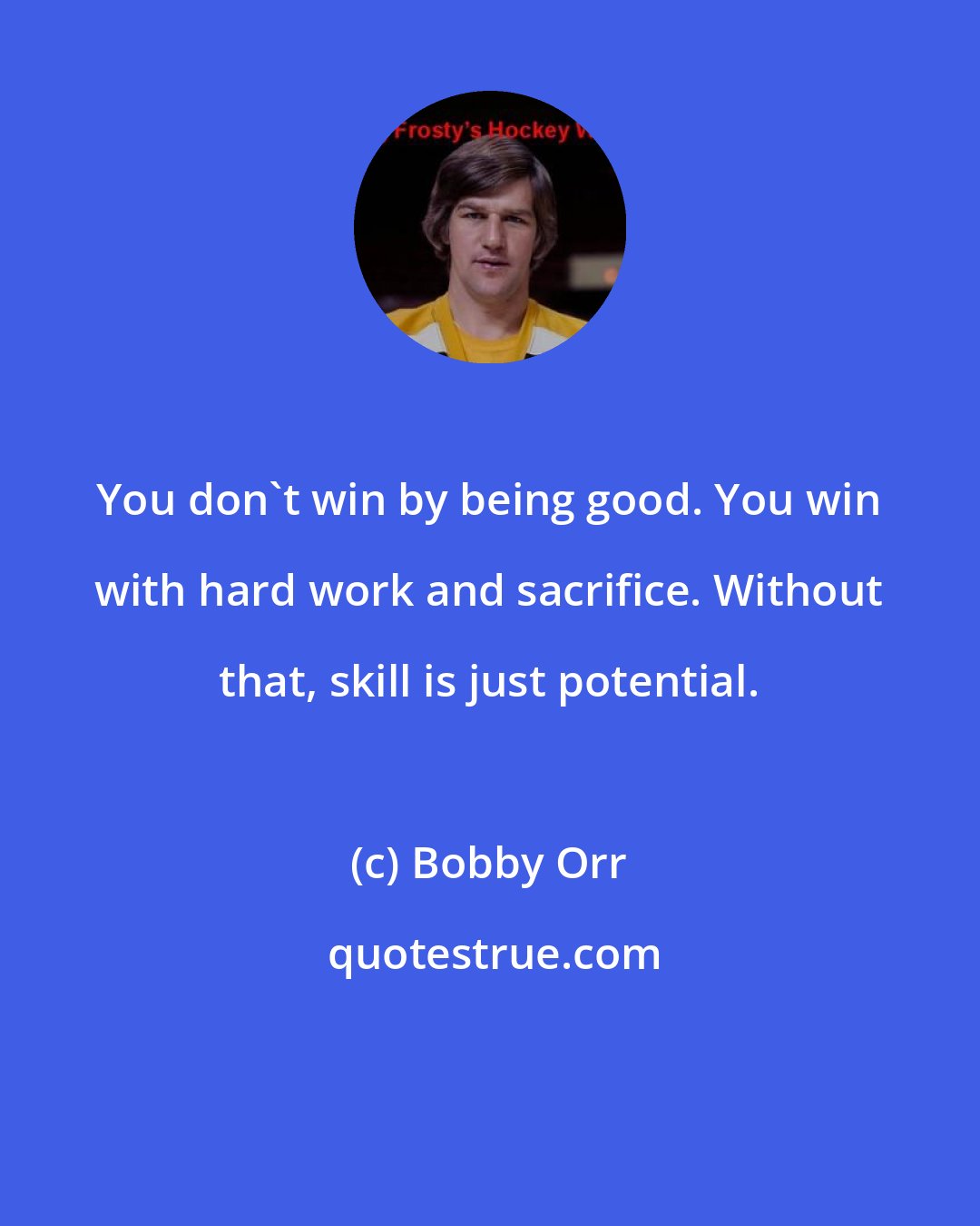 Bobby Orr: You don't win by being good. You win with hard work and sacrifice. Without that, skill is just potential.