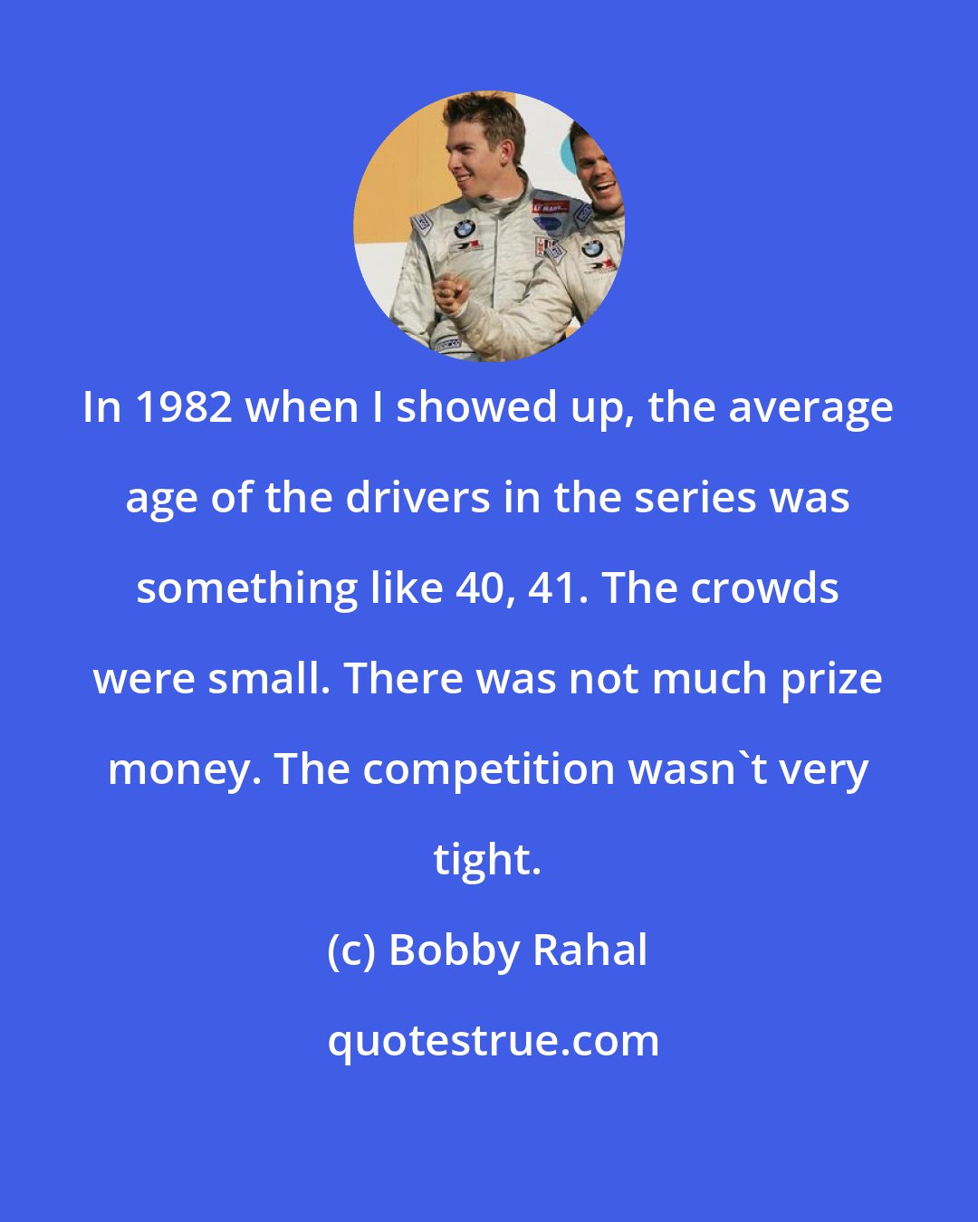 Bobby Rahal: In 1982 when I showed up, the average age of the drivers in the series was something like 40, 41. The crowds were small. There was not much prize money. The competition wasn't very tight.