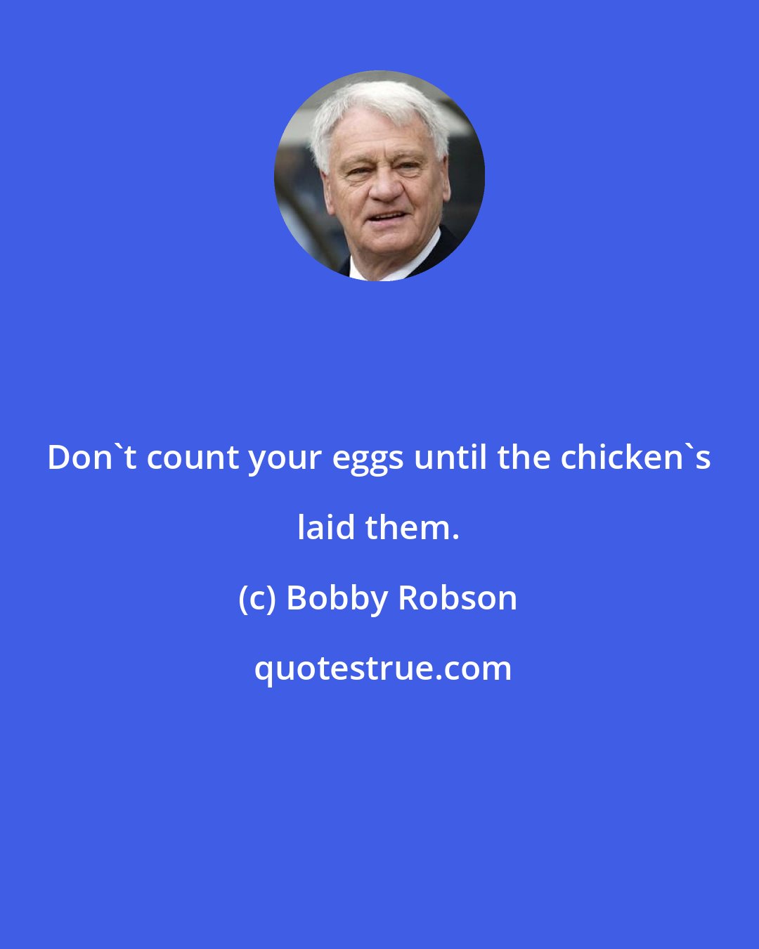 Bobby Robson: Don't count your eggs until the chicken's laid them.