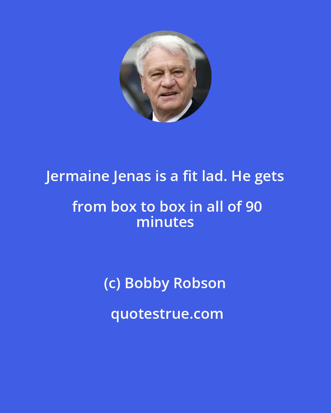 Bobby Robson: Jermaine Jenas is a fit lad. He gets from box to box in all of 90
 minutes
