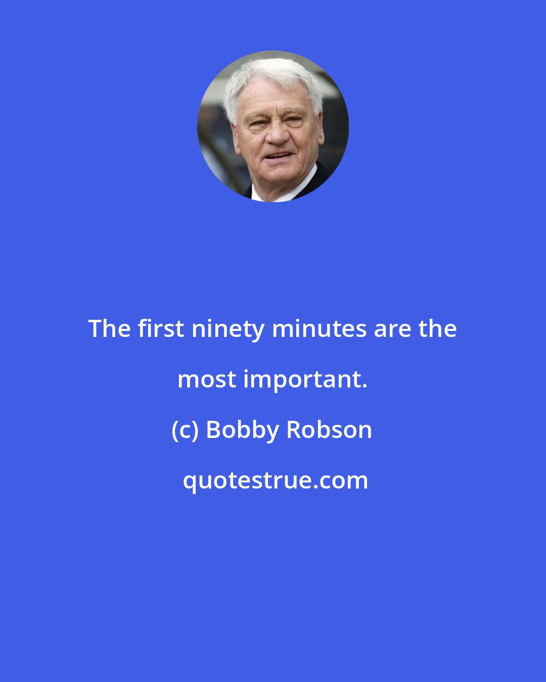 Bobby Robson: The first ninety minutes are the most important.