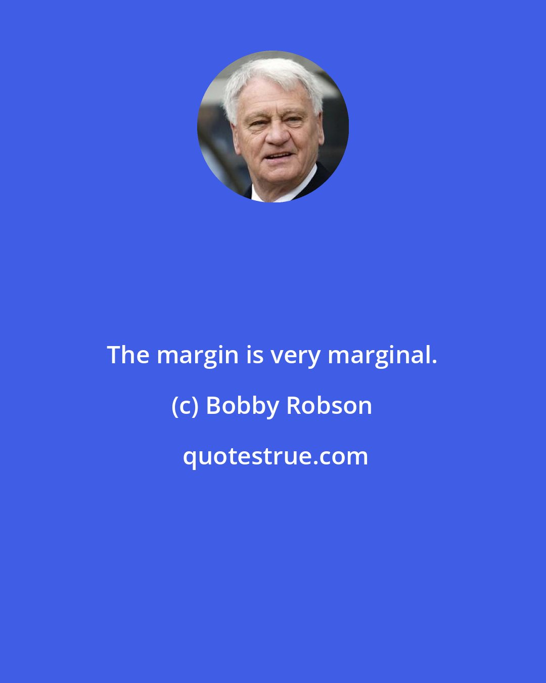 Bobby Robson: The margin is very marginal.