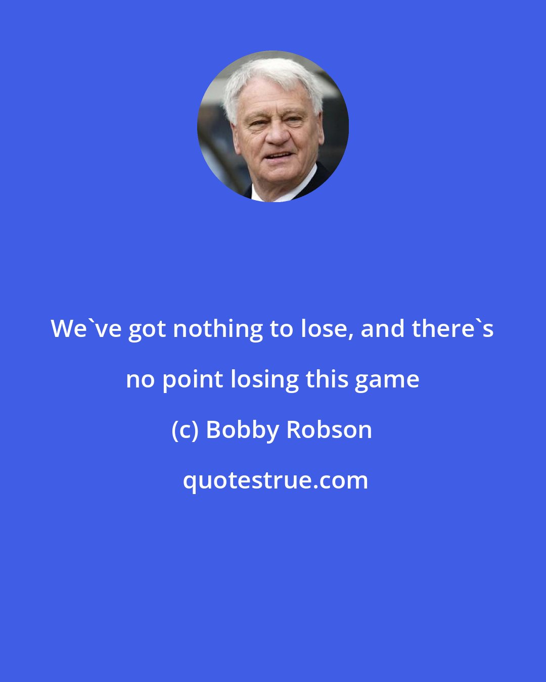 Bobby Robson: We've got nothing to lose, and there's no point losing this game