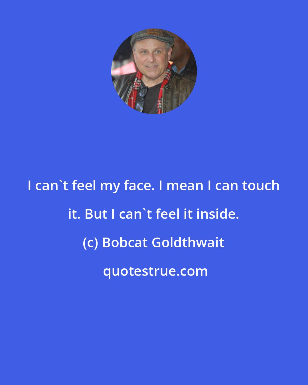 Bobcat Goldthwait: I can't feel my face. I mean I can touch it. But I can't feel it inside.