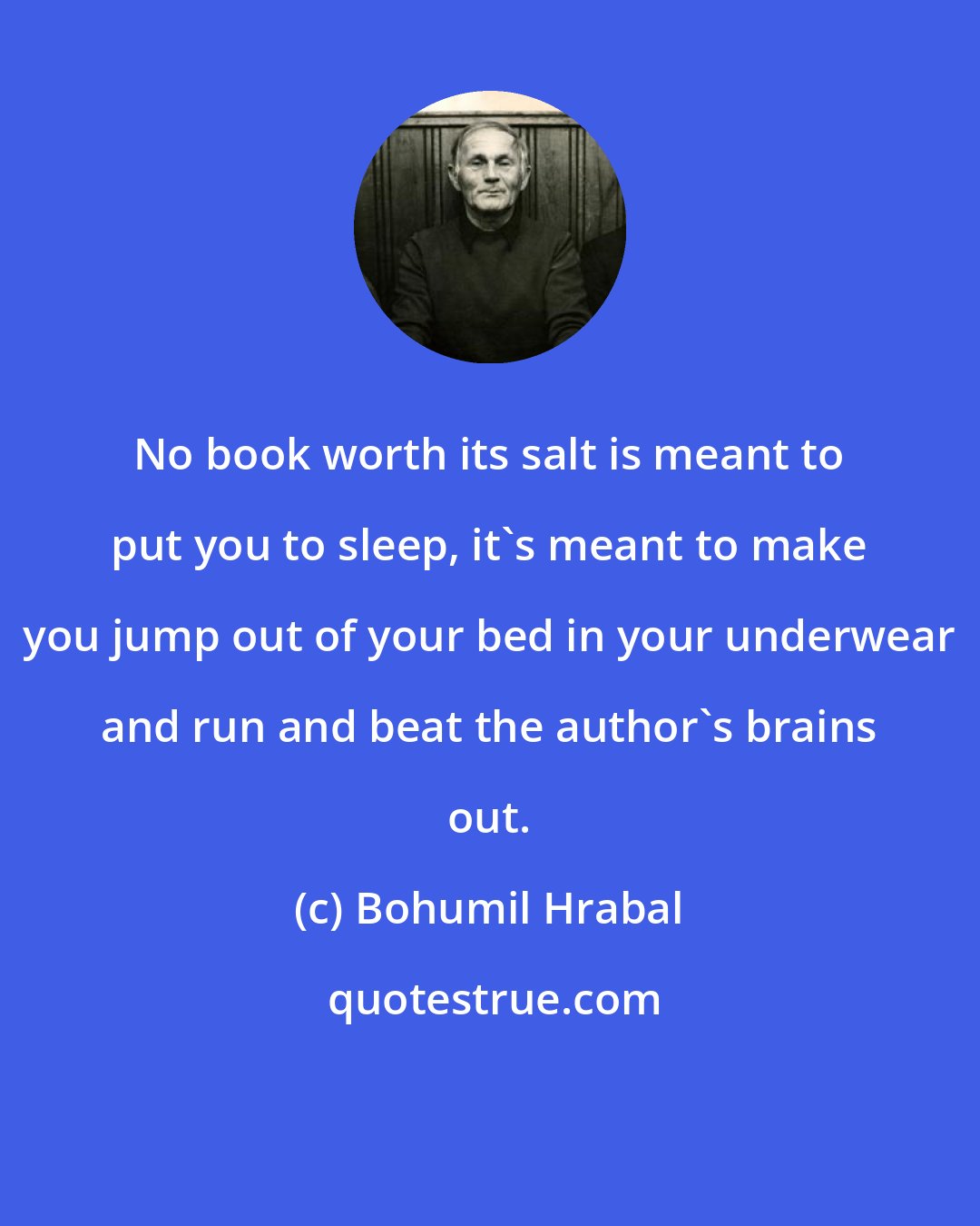 Bohumil Hrabal: No book worth its salt is meant to put you to sleep, it's meant to make you jump out of your bed in your underwear and run and beat the author's brains out.