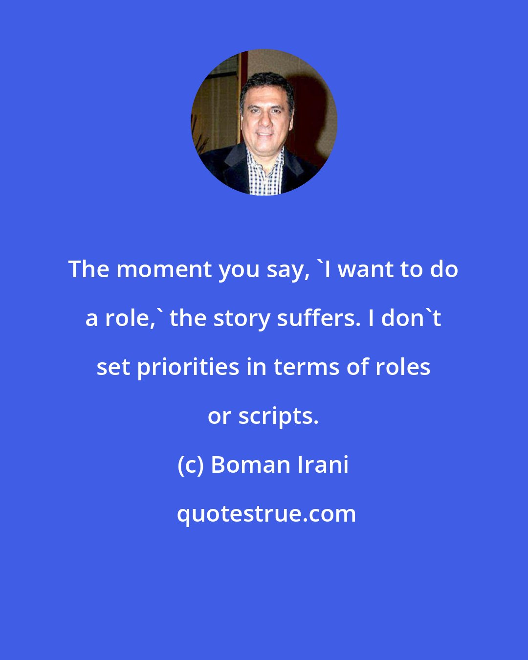 Boman Irani: The moment you say, 'I want to do a role,' the story suffers. I don't set priorities in terms of roles or scripts.