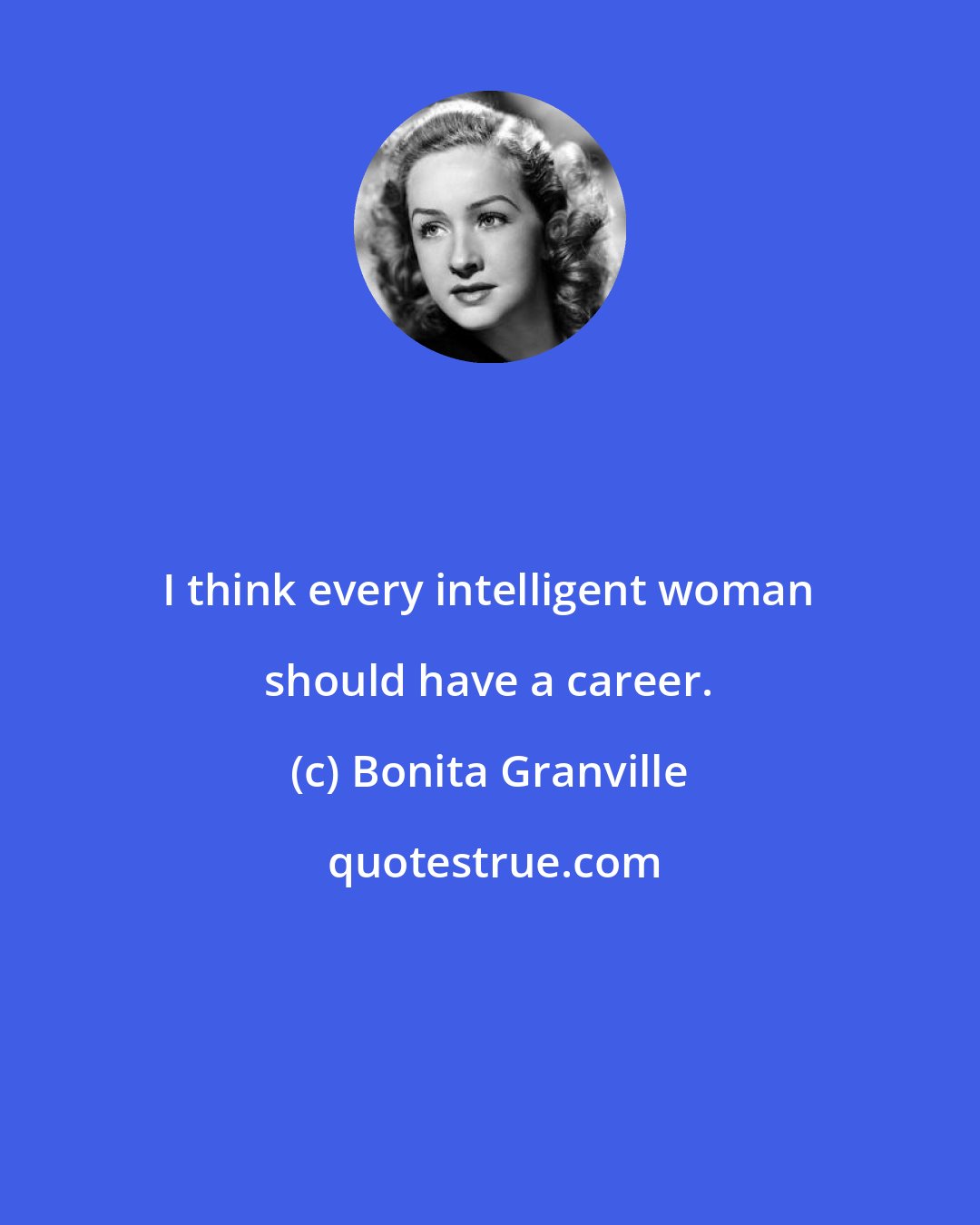 Bonita Granville: I think every intelligent woman should have a career.