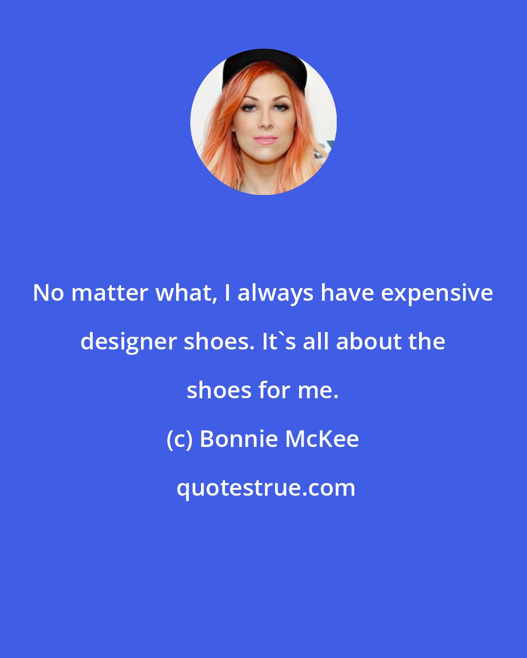 Bonnie McKee: No matter what, I always have expensive designer shoes. It's all about the shoes for me.