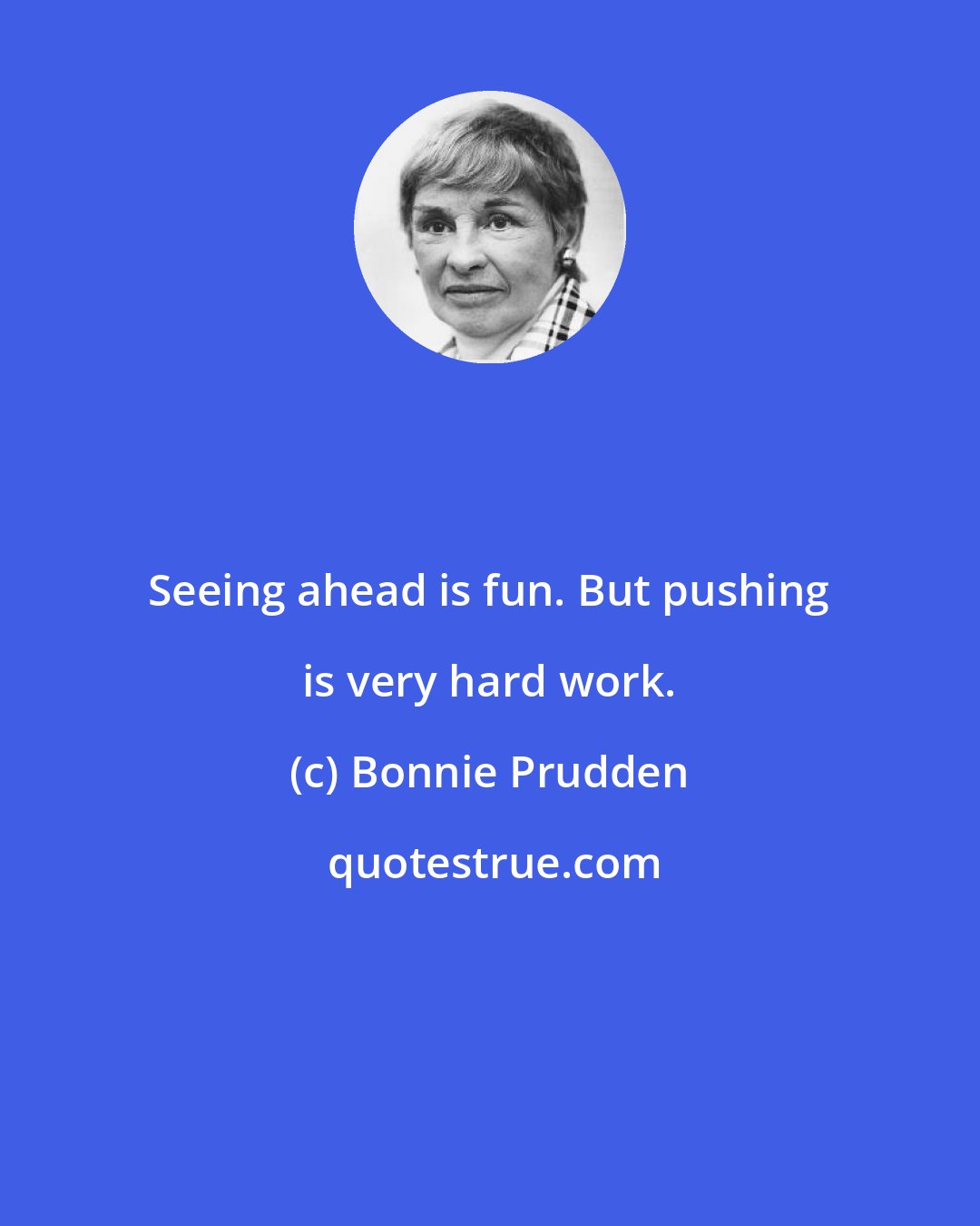 Bonnie Prudden: Seeing ahead is fun. But pushing is very hard work.