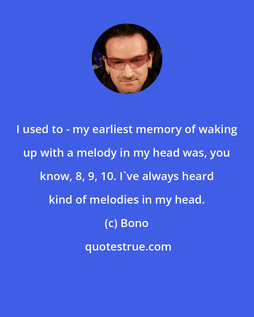 Bono: I used to - my earliest memory of waking up with a melody in my head was, you know, 8, 9, 10. I've always heard kind of melodies in my head.