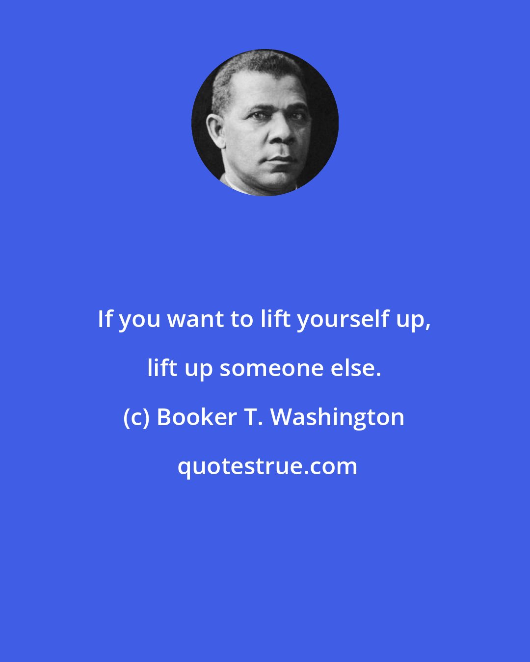 Booker T. Washington: If you want to lift yourself up, lift up someone else.