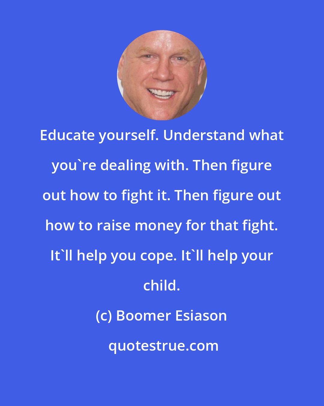 Boomer Esiason: Educate yourself. Understand what you're dealing with. Then figure out how to fight it. Then figure out how to raise money for that fight. It'll help you cope. It'll help your child.