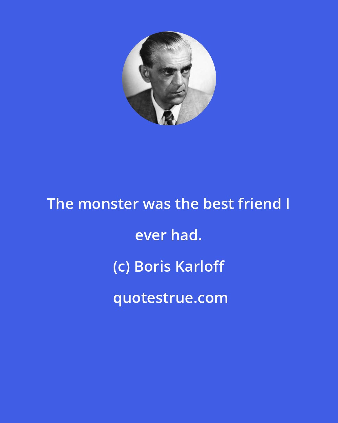Boris Karloff: The monster was the best friend I ever had.