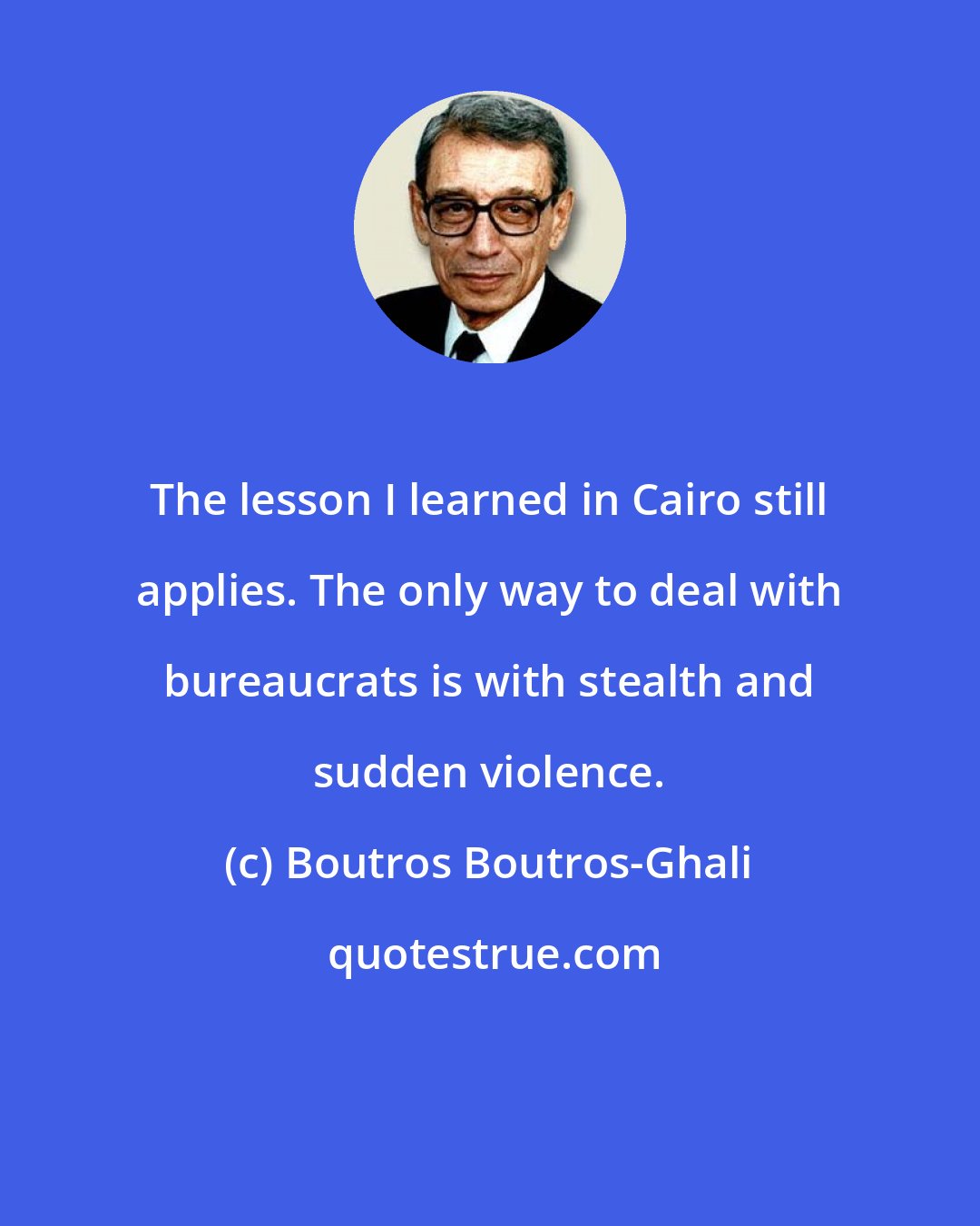 Boutros Boutros-Ghali: The lesson I learned in Cairo still applies. The only way to deal with bureaucrats is with stealth and sudden violence.