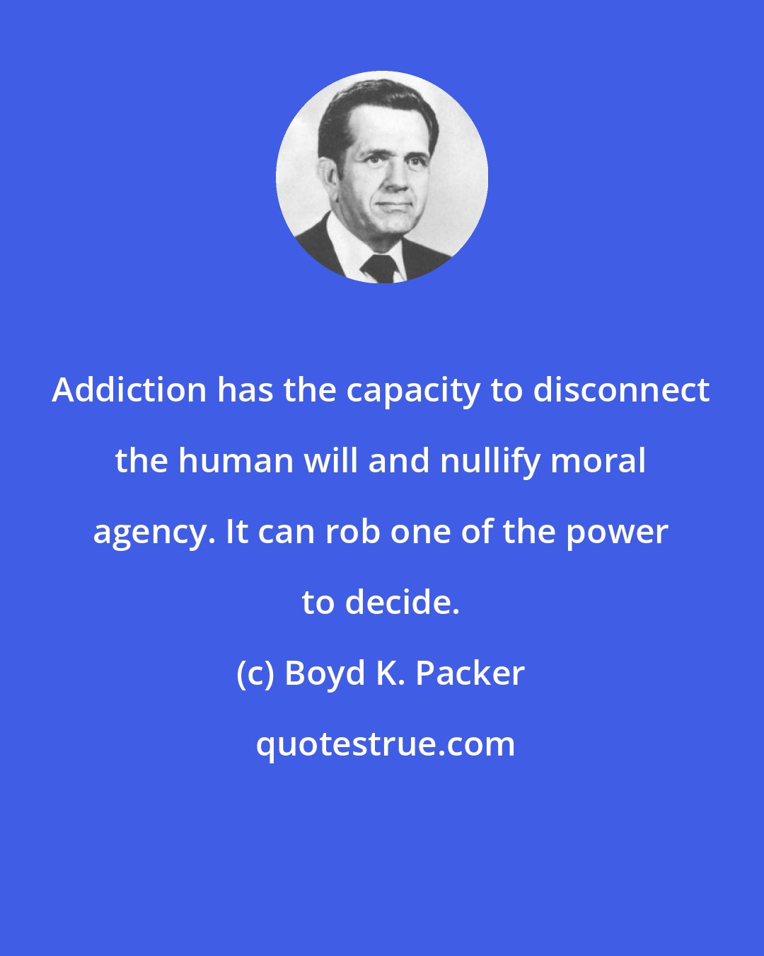 Boyd K. Packer: Addiction has the capacity to disconnect the human will and nullify moral agency. It can rob one of the power to decide.