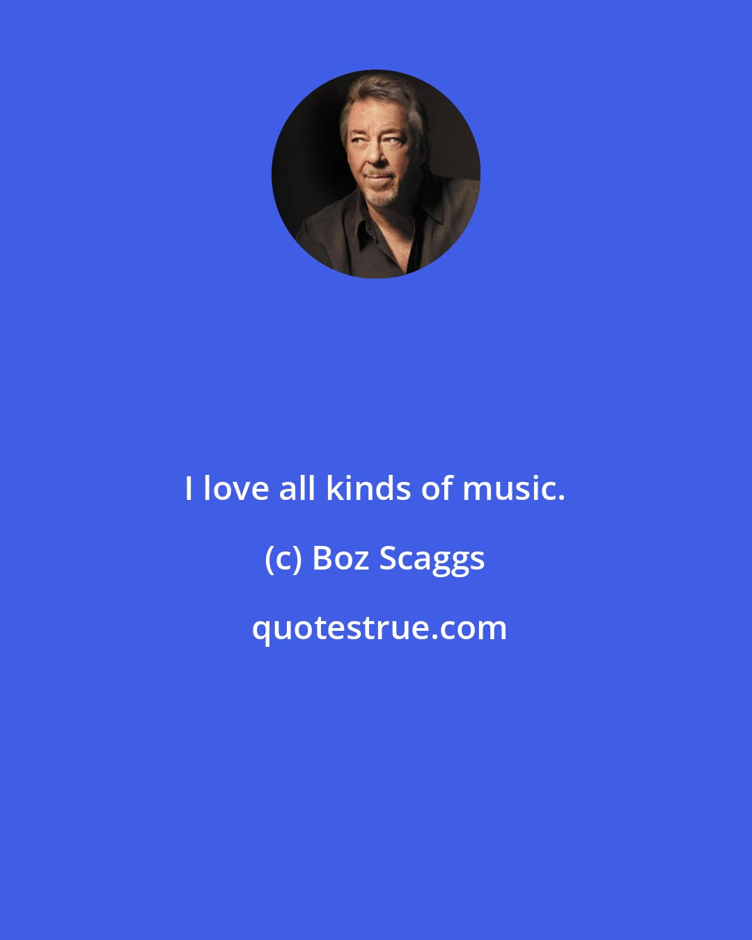 Boz Scaggs: I love all kinds of music.