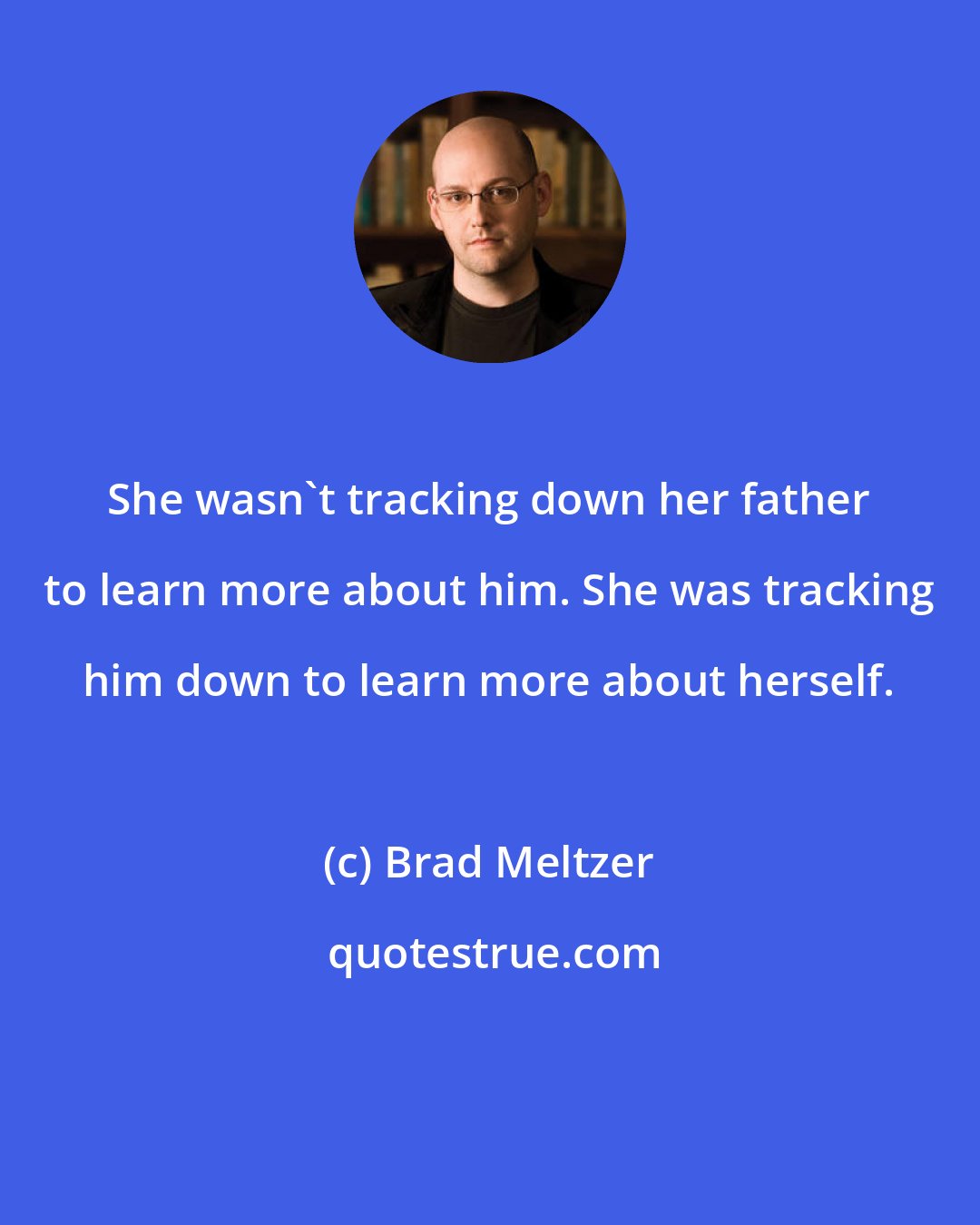Brad Meltzer: She wasn't tracking down her father to learn more about him. She was tracking him down to learn more about herself.