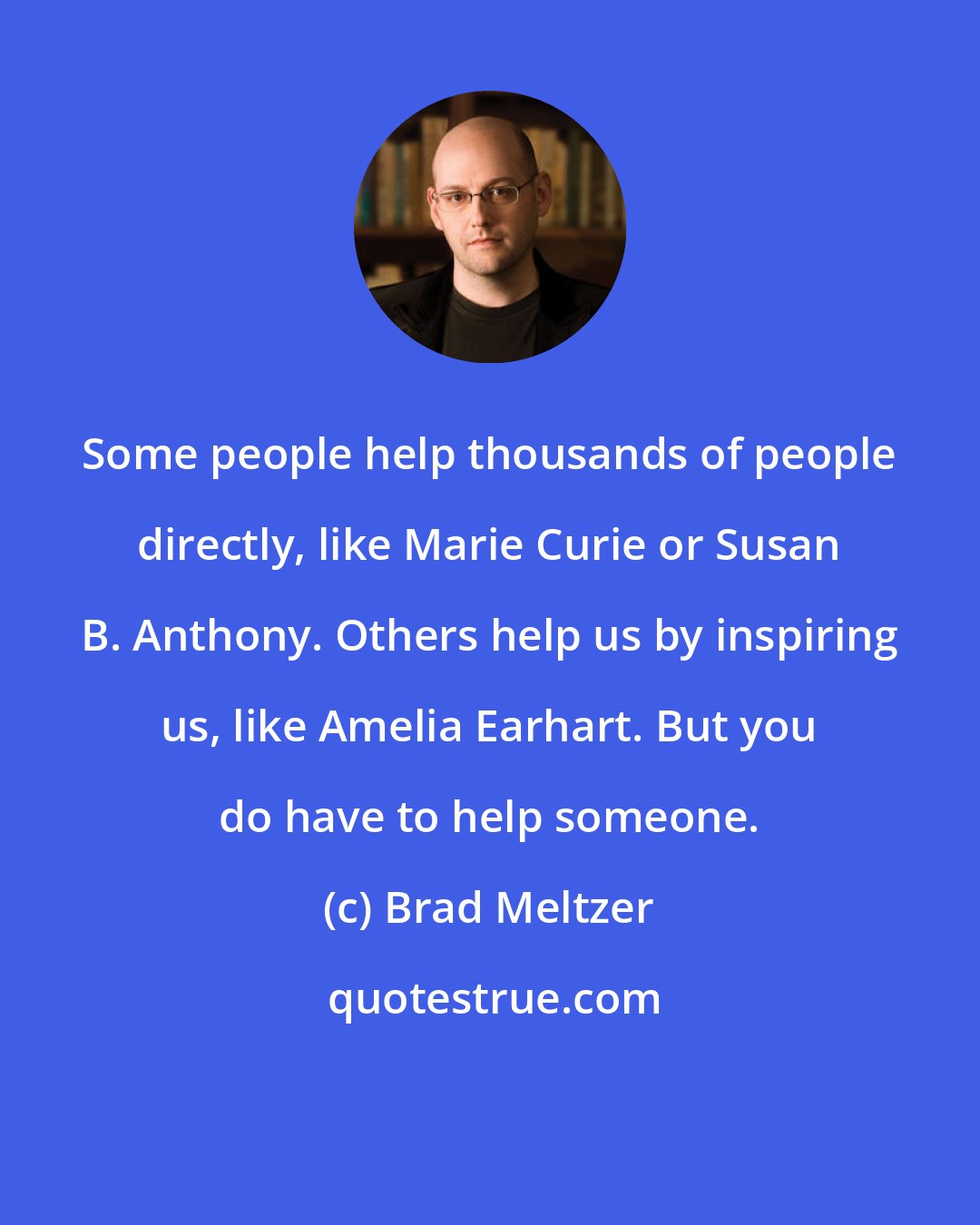 Brad Meltzer: Some people help thousands of people directly, like Marie Curie or Susan B. Anthony. Others help us by inspiring us, like Amelia Earhart. But you do have to help someone.