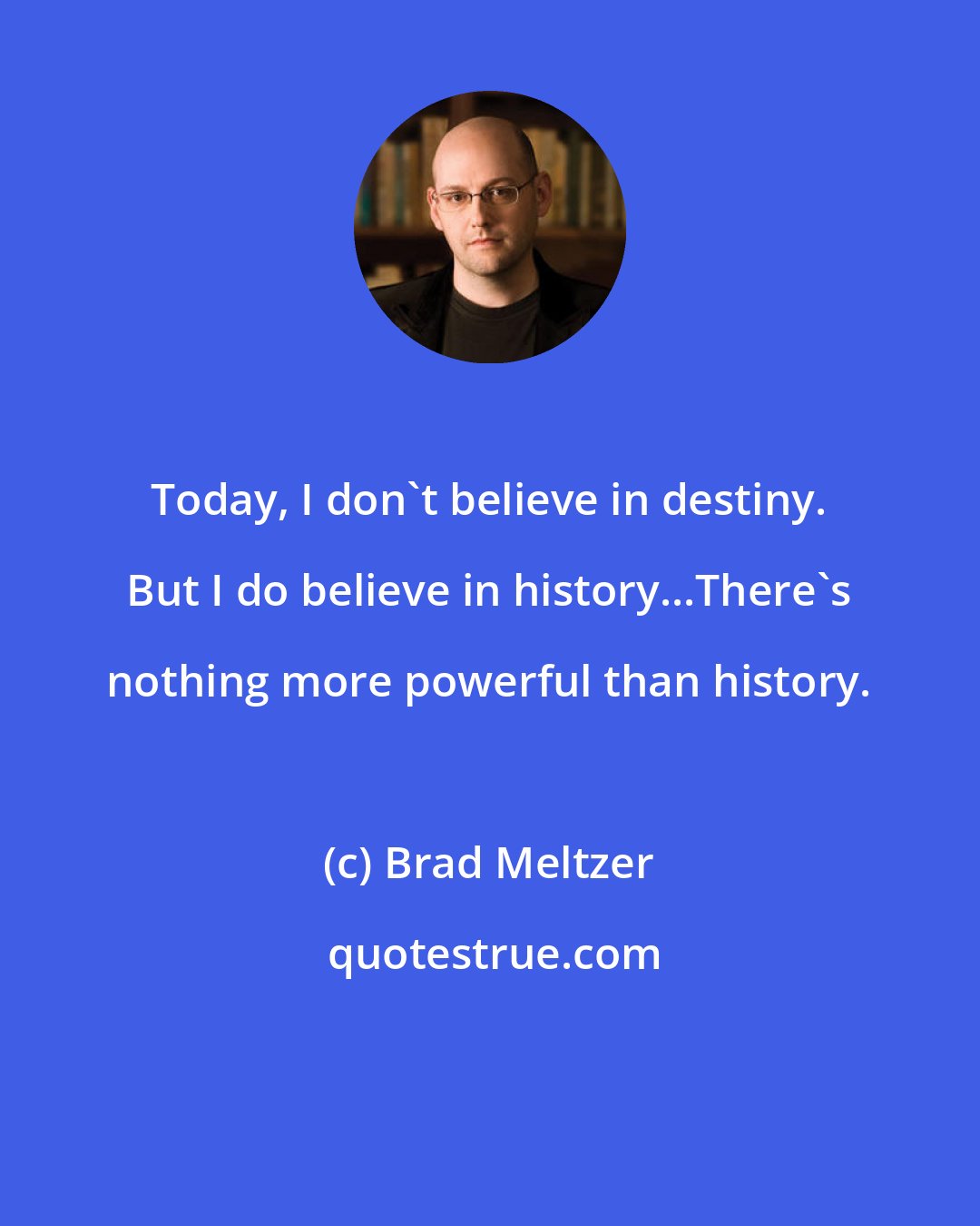 Brad Meltzer: Today, I don't believe in destiny. But I do believe in history...There's nothing more powerful than history.